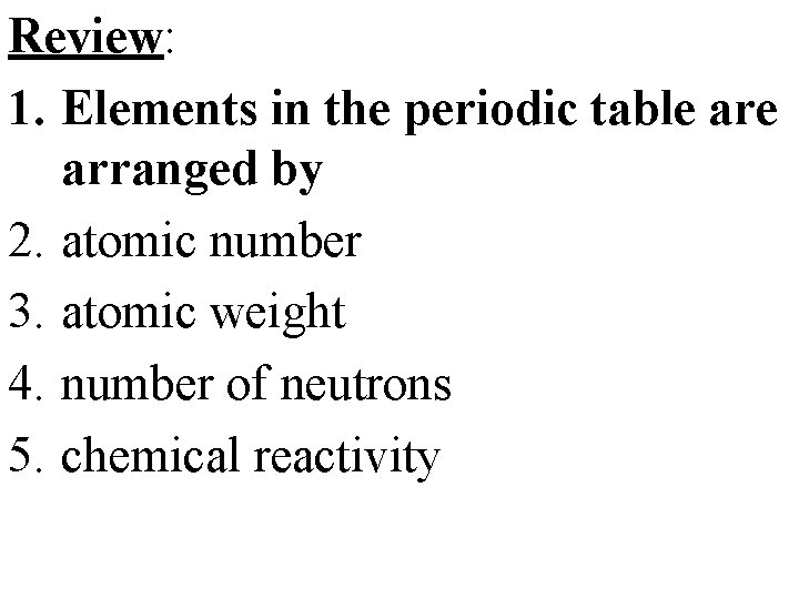 Review: 1. Elements in the periodic table arranged by 2. atomic number 3. atomic