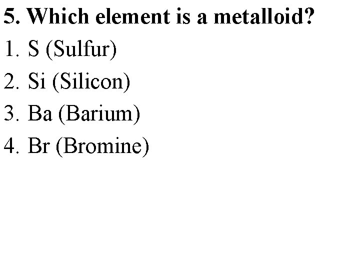 5. Which element is a metalloid? 1. S (Sulfur) 2. Si (Silicon) 3. Ba