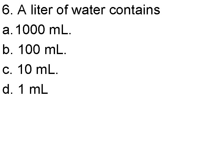 6. A liter of water contains a. 1000 m. L. b. 100 m. L.