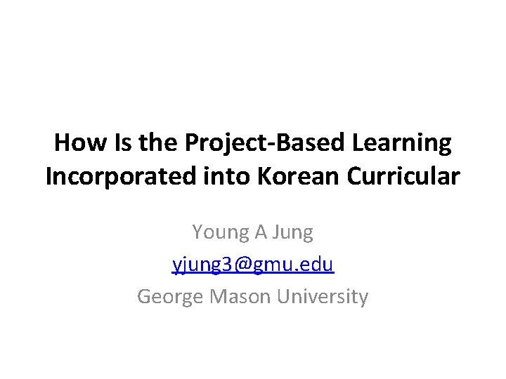 How Is the Project-Based Learning Incorporated into Korean Curricular Young A Jung yjung 3@gmu.