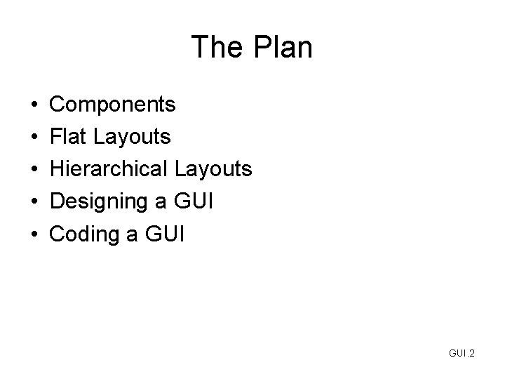 The Plan • • • Components Flat Layouts Hierarchical Layouts Designing a GUI Coding