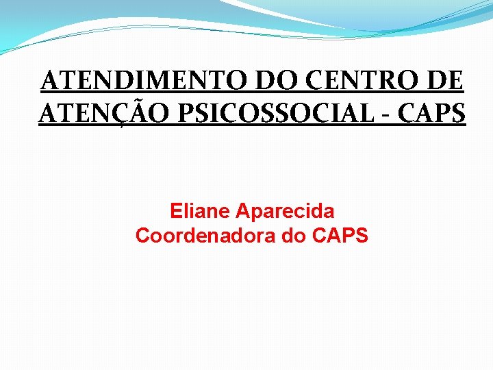 ATENDIMENTO DO CENTRO DE ATENÇÃO PSICOSSOCIAL - CAPS Eliane Aparecida Coordenadora do CAPS 