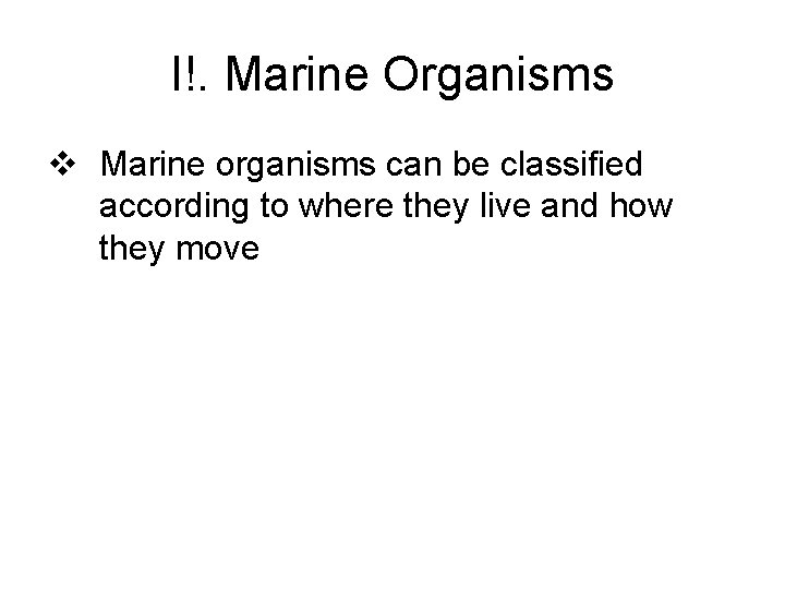 I!. Marine Organisms v Marine organisms can be classified according to where they live