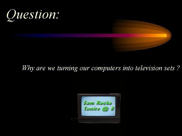 Question: Why are we turning our computers into television sets ? 