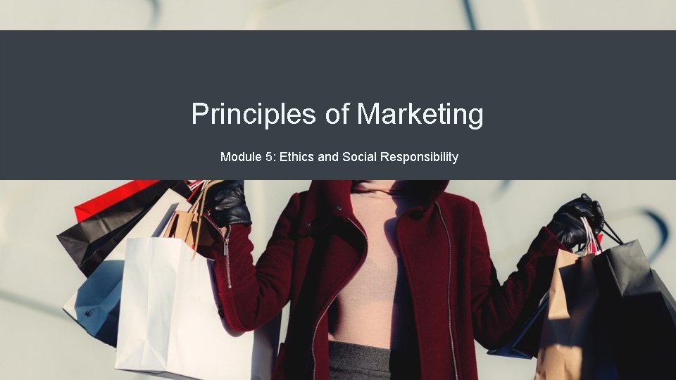 Principles of Marketing Module 5: Ethics and Social Responsibility Principles of Marketing Module 5: Ethics and Social Responsibility
