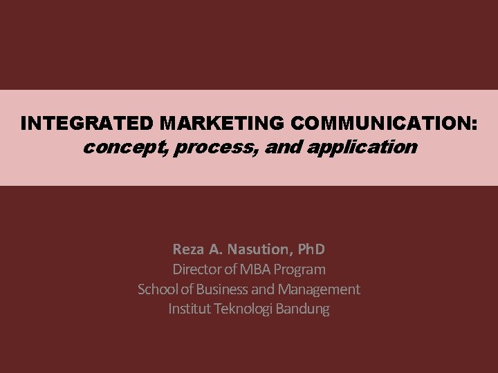 INTEGRATED MARKETING COMMUNICATION: concept, process, and application Reza A. Nasution, Ph. D Director of