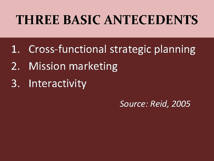 THREE BASIC ANTECEDENTS 1. Cross-functional strategic planning 2. Mission marketing 3. Interactivity Source: Reid,