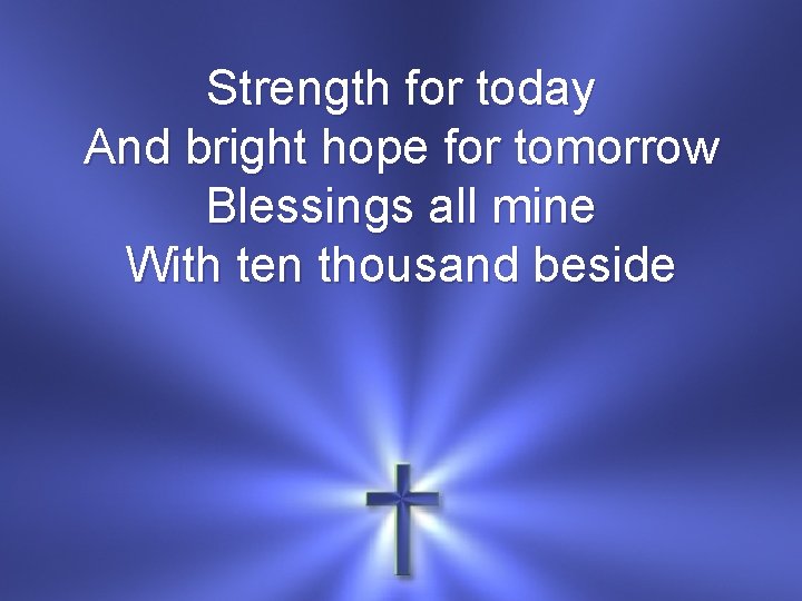 Strength for today And bright hope for tomorrow Blessings all mine With ten thousand