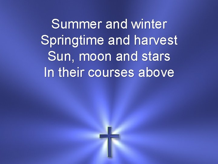 Summer and winter Springtime and harvest Sun, moon and stars In their courses above