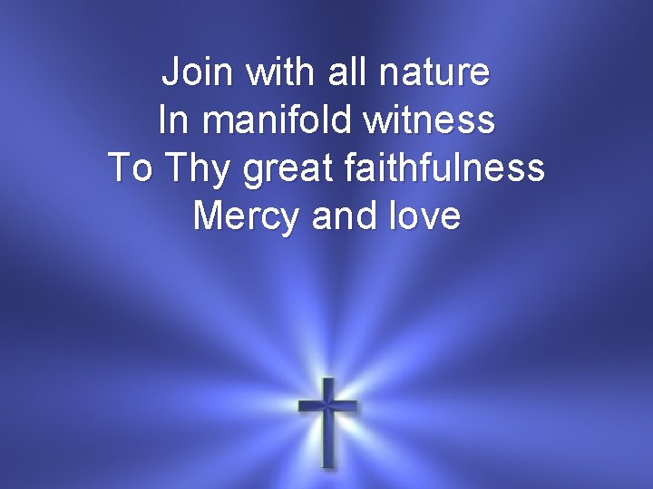Join with all nature In manifold witness To Thy great faithfulness Mercy and love