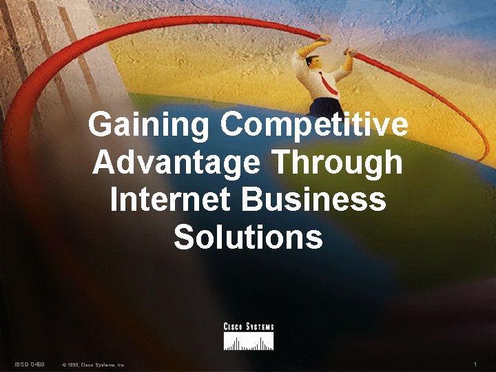 Gaining Competitive Advantage Through Internet Business Solutions IBSG 0499 © 1999, Cisco Systems, Inc.