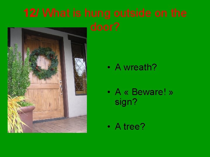 12/ What is hung outside on the door? • A wreath? • A «