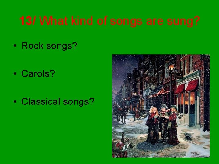 13/ What kind of songs are sung? • Rock songs? • Carols? • Classical