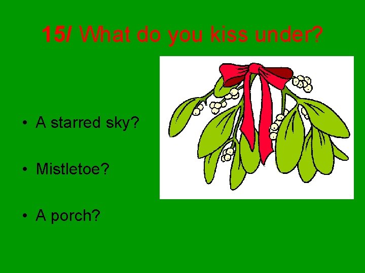 15/ What do you kiss under? • A starred sky? • Mistletoe? • A