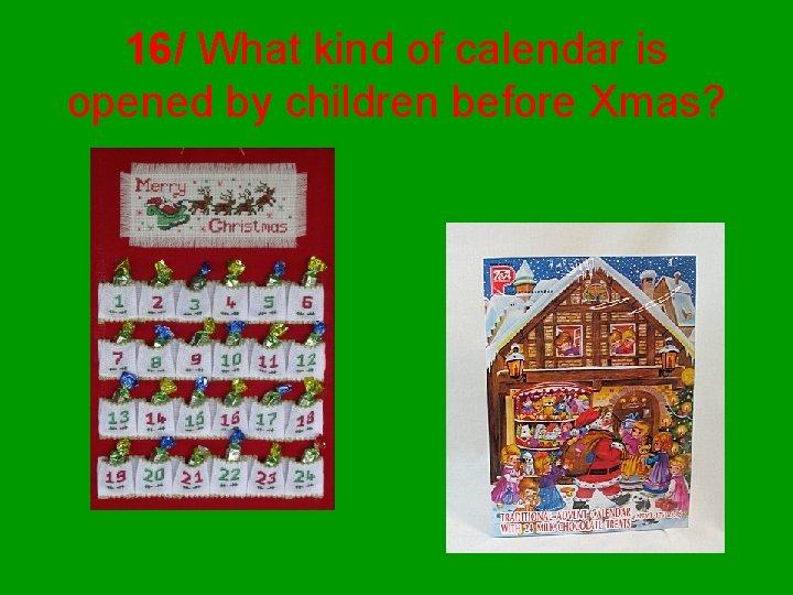 16/ What kind of calendar is opened by children before Xmas? 