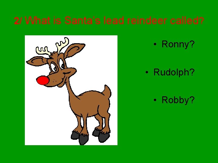 2/ What is Santa’s lead reindeer called? • Ronny? • Rudolph? • Robby? 