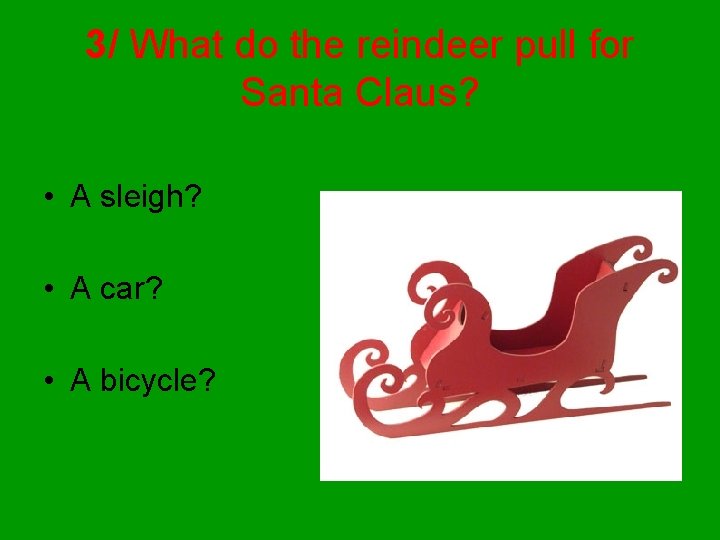 3/ What do the reindeer pull for Santa Claus? • A sleigh? • A