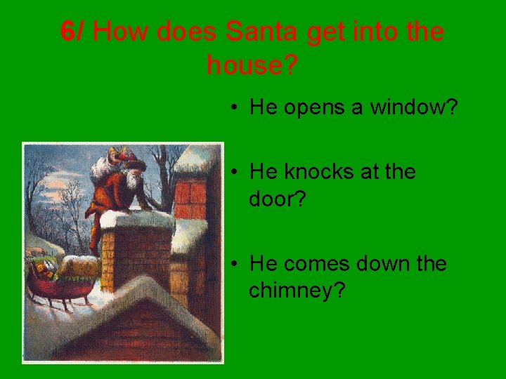 6/ How does Santa get into the house? • He opens a window? •