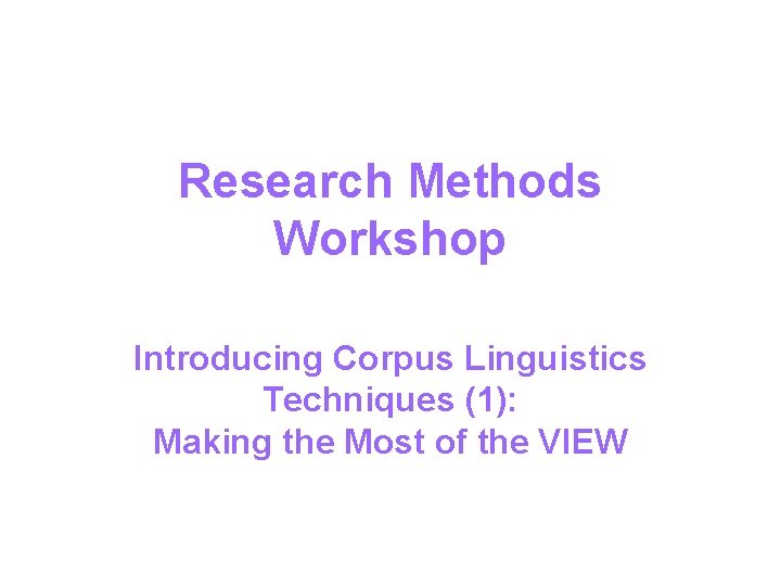 Research Methods Workshop Introducing Corpus Linguistics Techniques (1): Making the Most of the VIEW