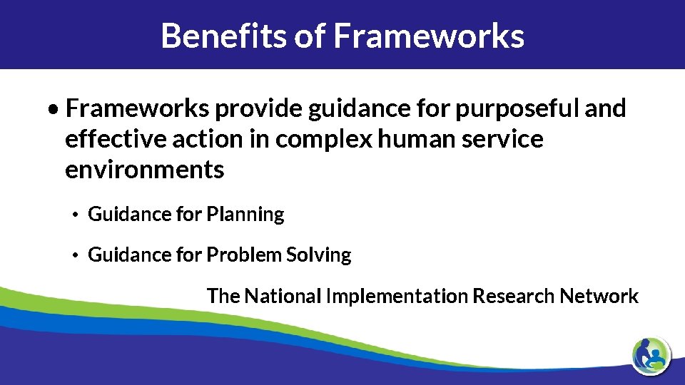 Benefits of Frameworks • Frameworks provide guidance for purposeful and effective action in complex