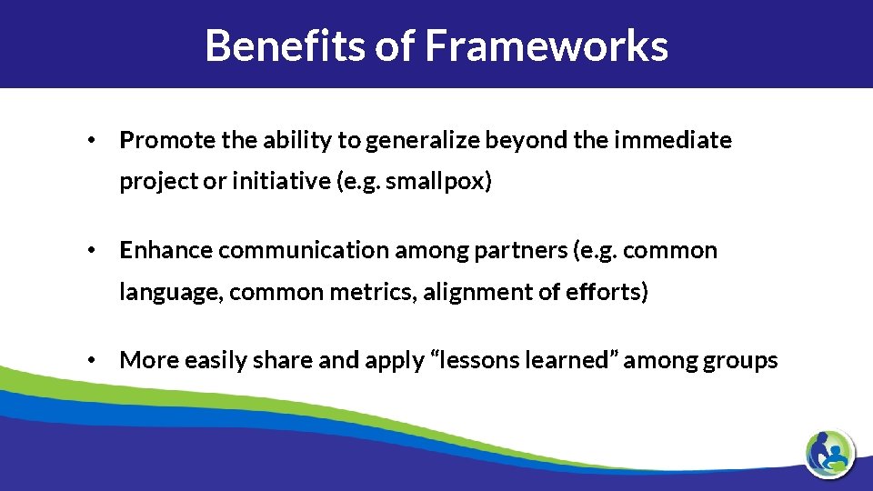 Benefits of Frameworks • Promote the ability to generalize beyond the immediate project or