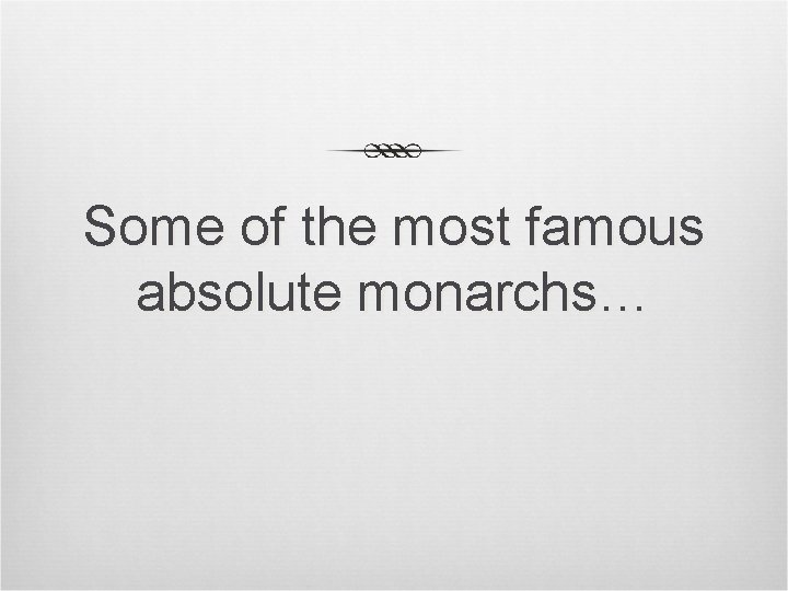 Some of the most famous absolute monarchs… 