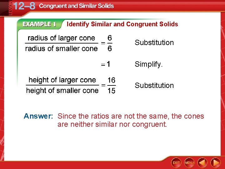 Identify Similar and Congruent Solids Substitution Simplify. Substitution Answer: Since the ratios are not