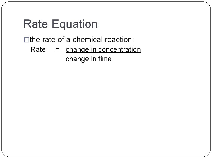 Rate Equation �the rate of a chemical reaction: Rate = change in concentration change Rate Equation �the rate of a chemical reaction: Rate = change in concentration change