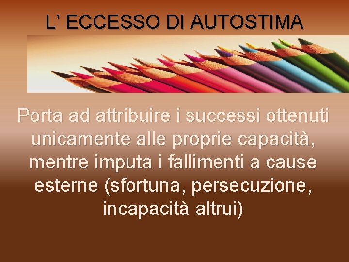 L’ ECCESSO DI AUTOSTIMA Porta ad attribuire i successi ottenuti unicamente alle proprie capacità,