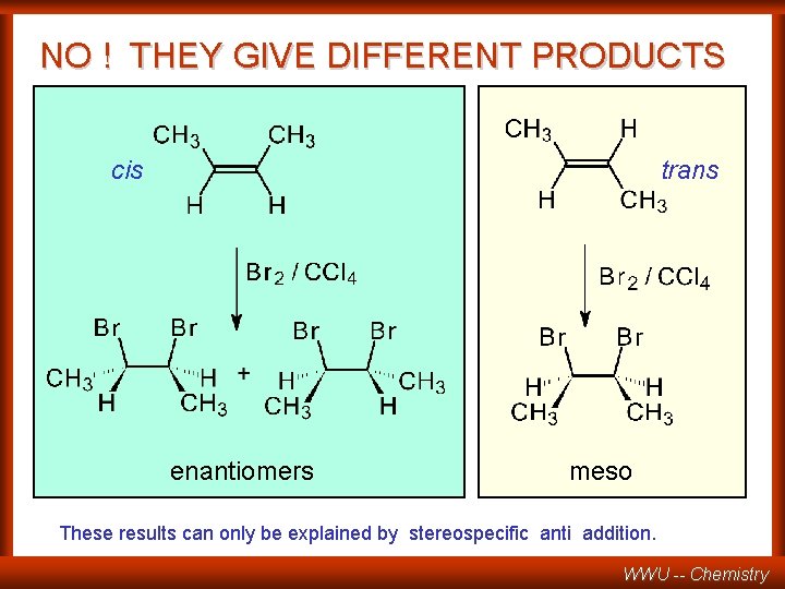 NO ! THEY GIVE DIFFERENT PRODUCTS cis trans enantiomers meso These results can only