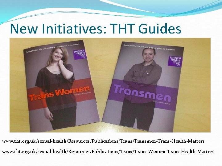 New Initiatives: THT Guides www. tht. org. uk/sexual-health/Resources/Publications/Transmen-Trans-Health-Matters www. tht. org. uk/sexual-health/Resources/Publications/Trans-Women-Trans-Health-Matters 