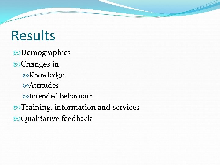 Results Demographics Changes in Knowledge Attitudes Intended behaviour Training, information and services Qualitative feedback