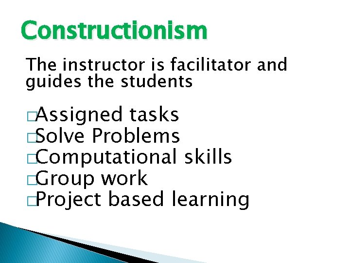 Constructionism The instructor is facilitator and guides the students �Assigned tasks �Solve Problems �Computational