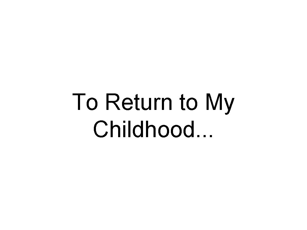 To Return to My Childhood. . . To Return to My Childhood. . .
