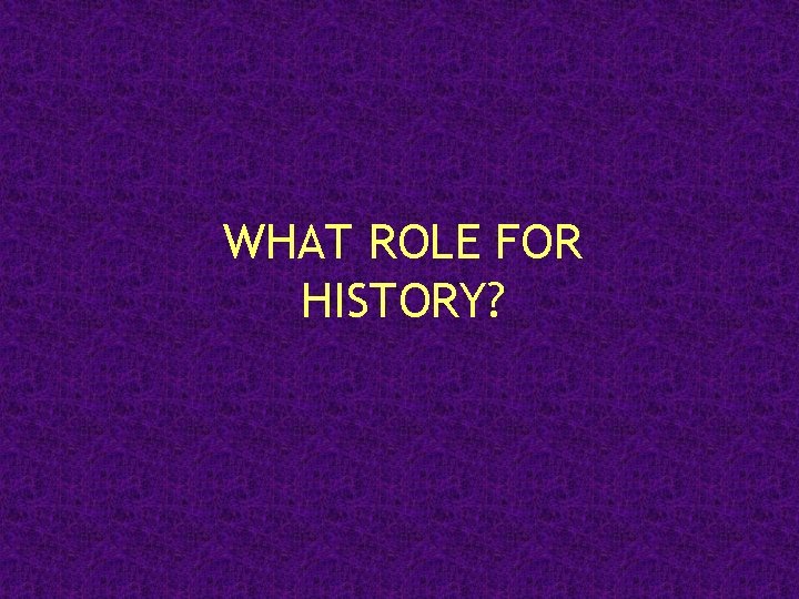 WHAT ROLE FOR HISTORY? 