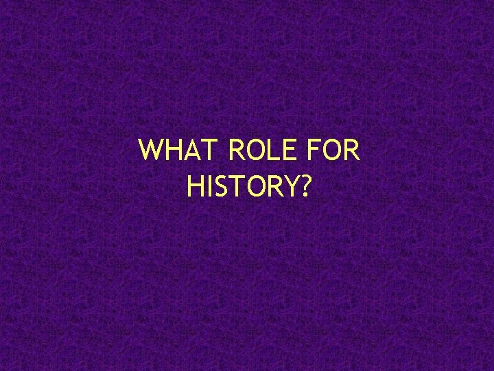 WHAT ROLE FOR HISTORY? 