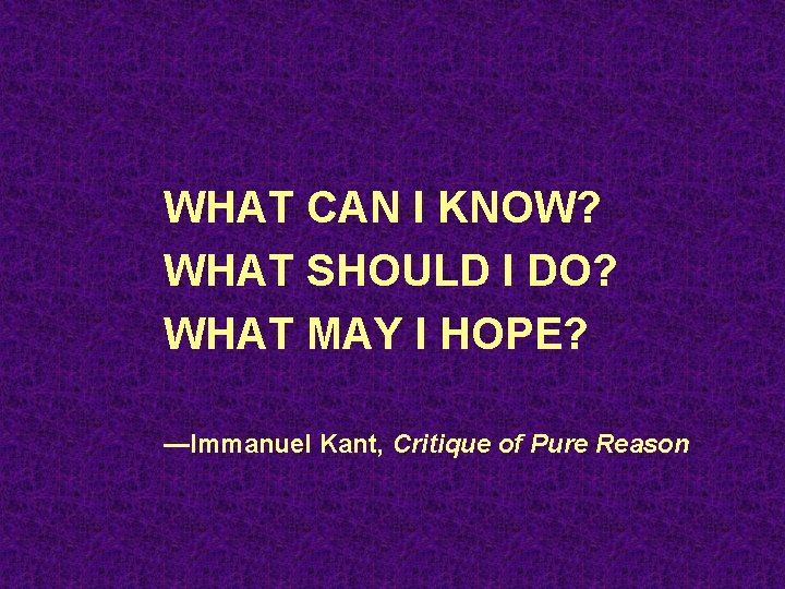 WHAT CAN I KNOW? WHAT SHOULD I DO? WHAT MAY I HOPE? —Immanuel Kant,