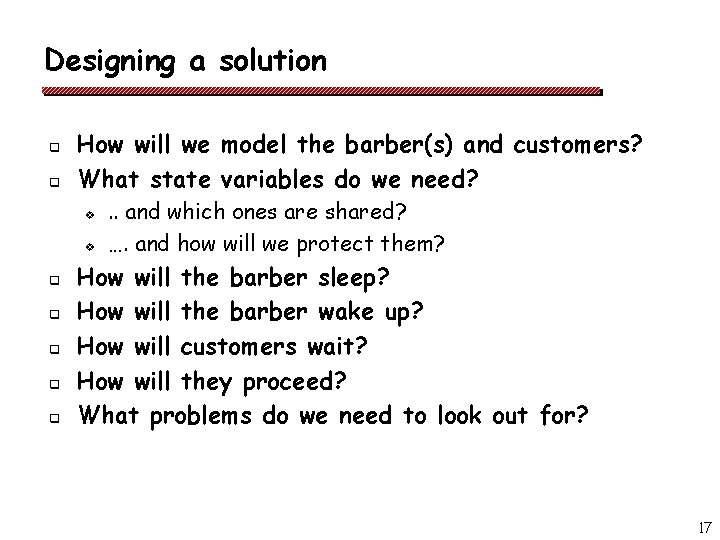 Designing a solution q q How will we model the barber(s) and customers? What