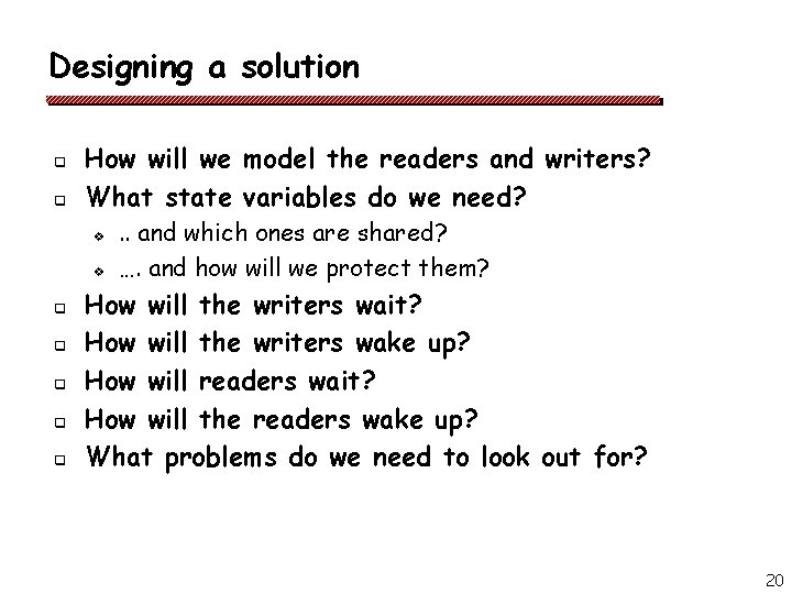 Designing a solution q q How will we model the readers and writers? What