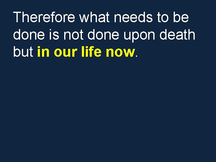 Therefore what needs to be done is not done upon death but in our Therefore what needs to be done is not done upon death but in our