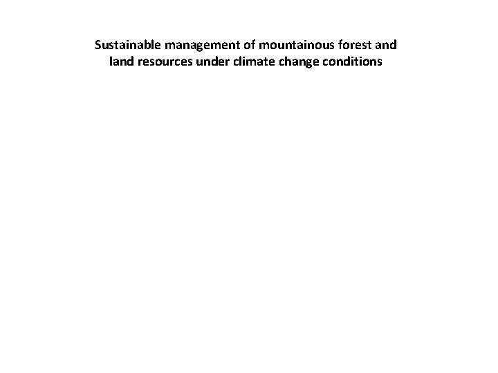 Sustainable management of mountainous forest and land resources under climate change conditions Project Overview