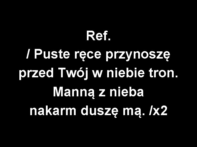 Ref. / Puste ręce przynoszę przed Twój w niebie tron. Manną z nieba nakarm