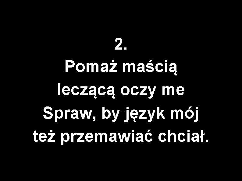 2. Pomaż maścią leczącą oczy me Spraw, by język mój też przemawiać chciał. 