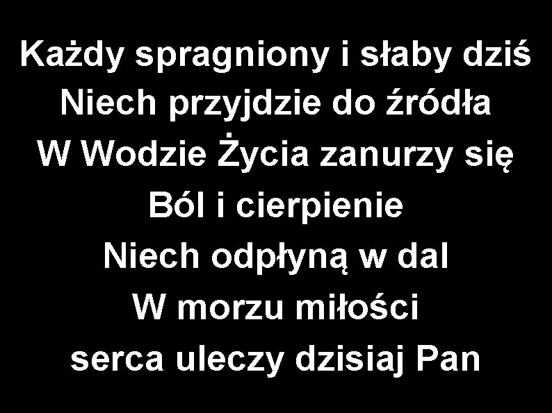 Każdy spragniony i słaby dziś Niech przyjdzie do źródła W Wodzie Życia zanurzy się