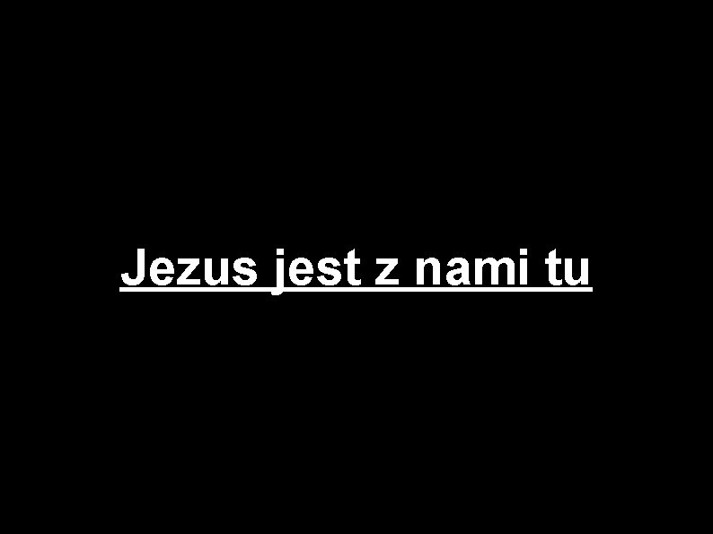 Jezus jest z nami tu 