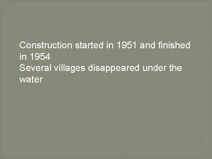 �Construction started in 1951 and finished in 1954 �Several villages disappeared under the water