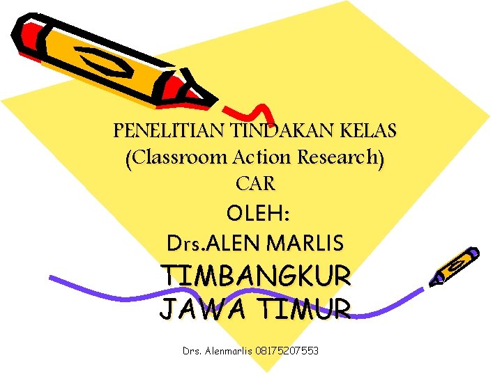 PENELITIAN TINDAKAN KELAS (Classroom Action Research) CAR OLEH: Drs. ALEN MARLIS TIMBANGKUR JAWA TIMUR