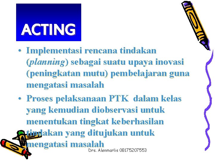 ACTING • Implementasi rencana tindakan (planning) sebagai suatu upaya inovasi (peningkatan mutu) pembelajaran guna