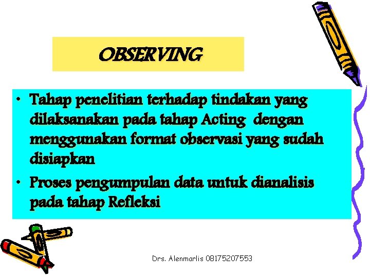 OBSERVING • Tahap penelitian terhadap tindakan yang dilaksanakan pada tahap Acting dengan menggunakan format