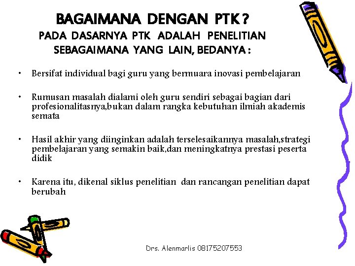 BAGAIMANA DENGAN PTK ? PADA DASARNYA PTK ADALAH PENELITIAN SEBAGAIMANA YANG LAIN, BEDANYA :